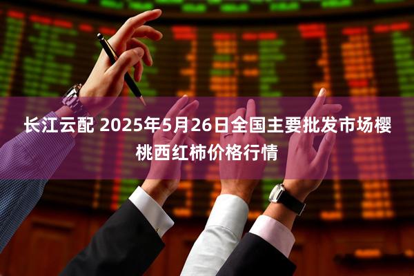 长江云配 2025年5月26日全国主要批发市场樱桃西红柿价格行情