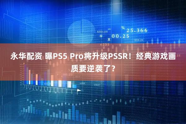 永华配资 曝PS5 Pro将升级PSSR！经典游戏画质要逆袭了？