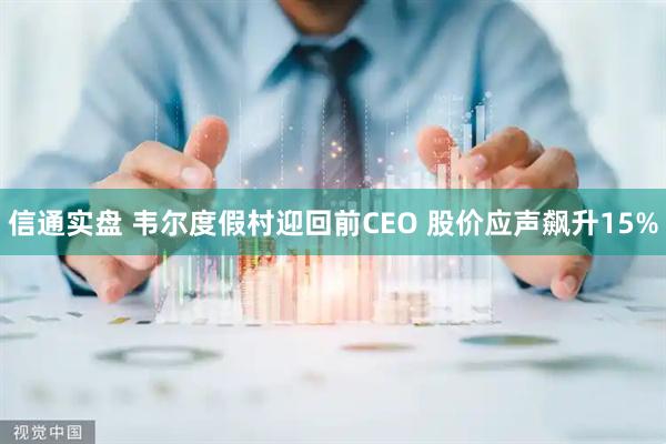 信通实盘 韦尔度假村迎回前CEO 股价应声飙升15%
