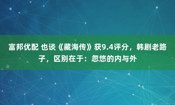 富邦优配 也谈《藏海传》获9.4评分，韩剧老路子，区别在于：忽悠的内与外