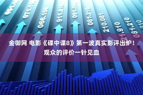 金御网 电影《碟中谍8》第一波真实影评出炉！观众的评价一针见血