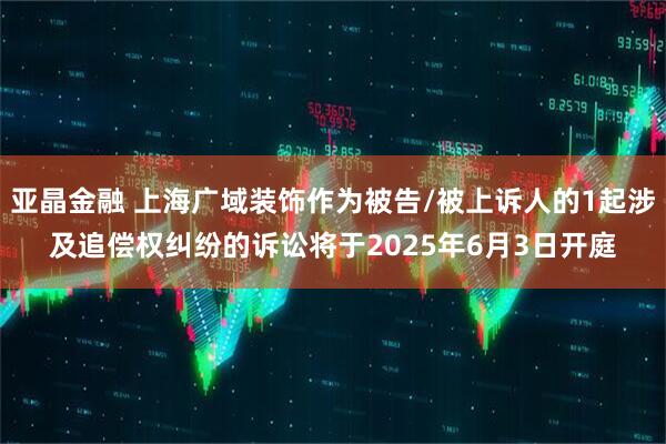 亚晶金融 上海广域装饰作为被告/被上诉人的1起涉及追偿权纠纷的诉讼将于2025年6月3日开庭