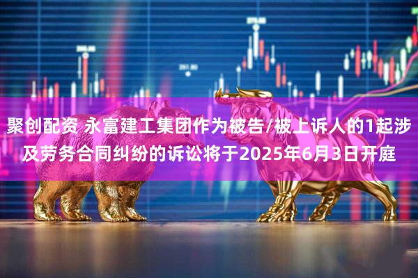 聚创配资 永富建工集团作为被告/被上诉人的1起涉及劳务合同纠纷的诉讼将于2025年6月3日开庭