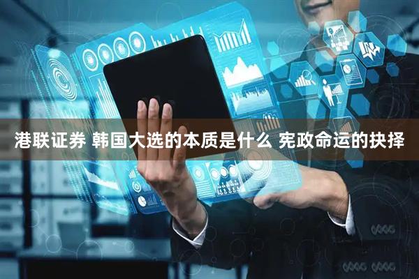 港联证券 韩国大选的本质是什么 宪政命运的抉择