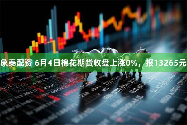 象泰配资 6月4日棉花期货收盘上涨0%，报13265元