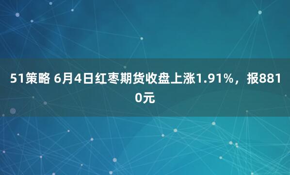 51策略 6月4日红枣期货收盘上涨1.91%，报8810元