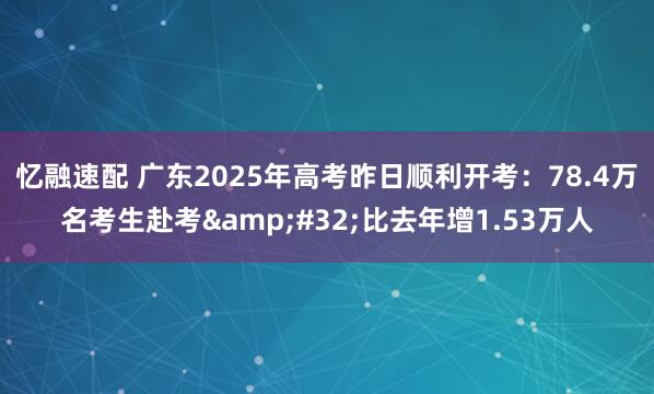 忆融速配 广东2025年高考昨日顺利开考：78.4万名考生赴考&#32;比去年增1.53万人
