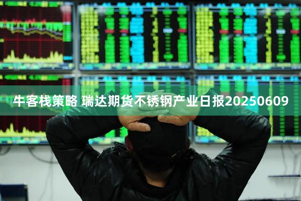 牛客栈策略 瑞达期货不锈钢产业日报20250609