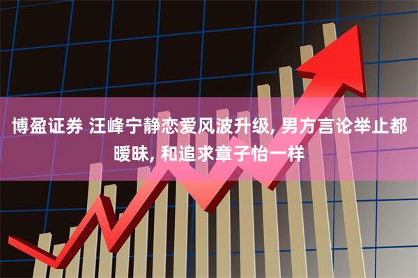 博盈证券 汪峰宁静恋爱风波升级, 男方言论举止都暧昧, 和追求章子怡一样