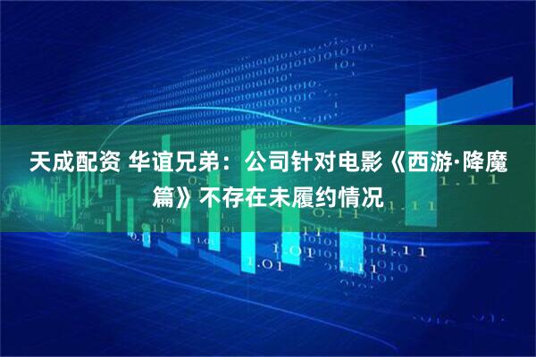 天成配资 华谊兄弟：公司针对电影《西游·降魔篇》不存在未履约情况
