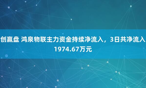 创赢盘 鸿泉物联主力资金持续净流入，3日共净流入1974.67万元
