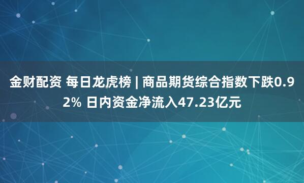 金财配资 每日龙虎榜 | 商品期货综合指数下跌0.92% 日内资金净流入47.23亿元
