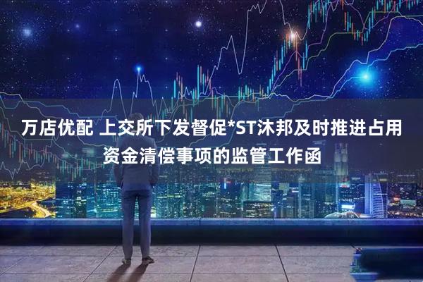 万店优配 上交所下发督促*ST沐邦及时推进占用资金清偿事项的监管工作函