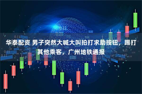 华泰配资 男子突然大喊大叫拍打求助按钮，踢打其他乘客，广州地铁通报