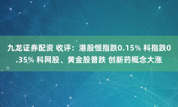 九龙证券配资 收评：港股恒指跌0.15% 科指跌0.35% 科网股、黄金股普跌 创新药概念大涨