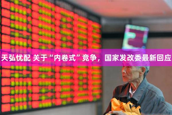 天弘忧配 关于“内卷式”竞争，国家发改委最新回应