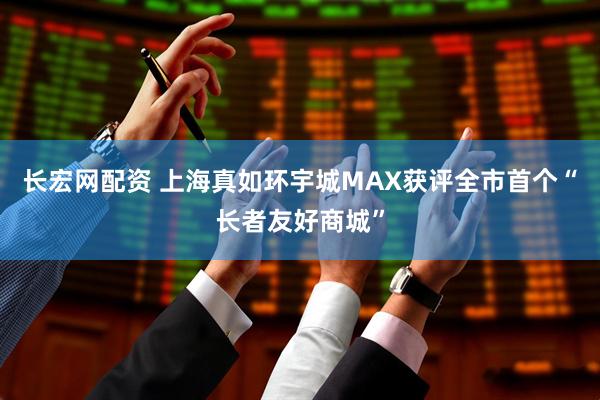 长宏网配资 上海真如环宇城MAX获评全市首个“长者友好商城”
