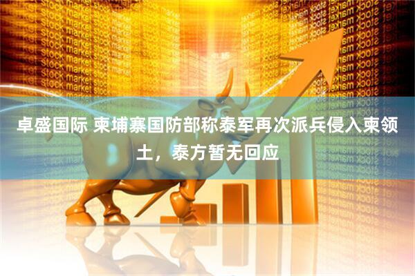 卓盛国际 柬埔寨国防部称泰军再次派兵侵入柬领土，泰方暂无回应