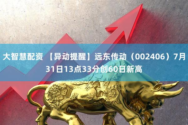 大智慧配资 【异动提醒】远东传动（002406）7月31日13点33分创60日新高