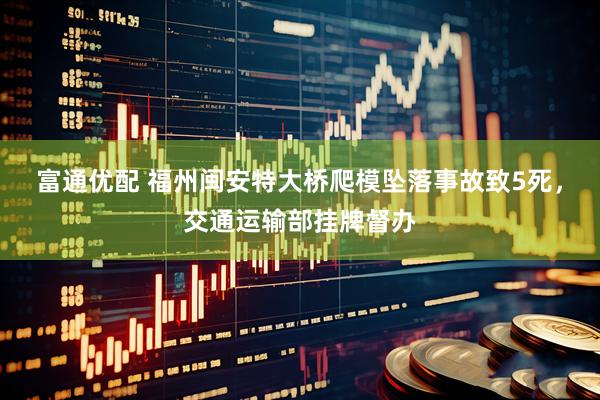 富通优配 福州闽安特大桥爬模坠落事故致5死，交通运输部挂牌督办