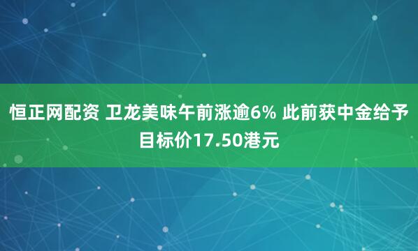 恒正网配资 卫龙美味午前涨逾6% 此前获中金给予目标价17.50港元