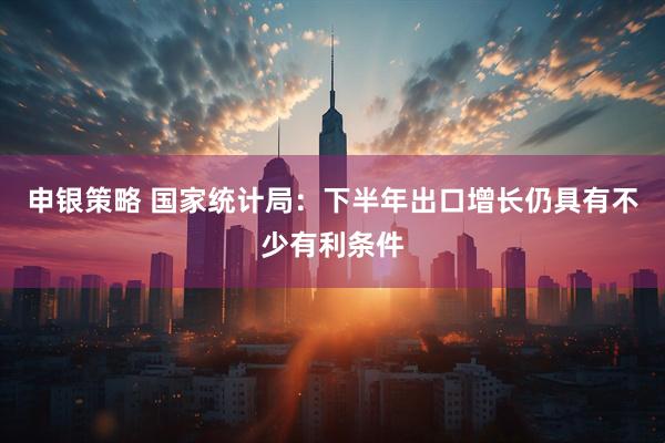 申银策略 国家统计局：下半年出口增长仍具有不少有利条件