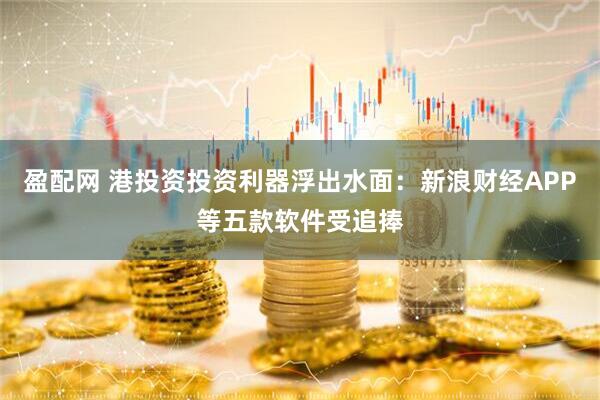 盈配网 港投资投资利器浮出水面：新浪财经APP等五款软件受追捧