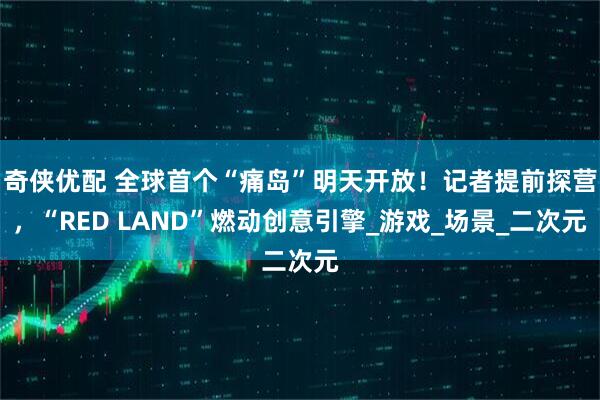 奇侠优配 全球首个“痛岛”明天开放！记者提前探营，“RED LAND”燃动创意引擎_游戏_场景_二次元