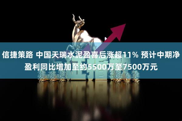 信捷策路 中国天瑞水泥盈喜后涨超11% 预计中期净盈利同比增加至约5500万至7500万元