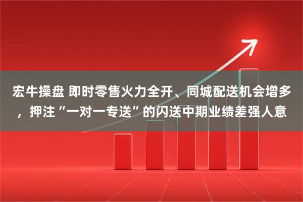 宏牛操盘 即时零售火力全开、同城配送机会增多，押注“一对一专送”的闪送中期业绩差强人意