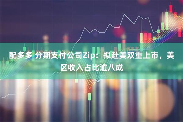 配多多 分期支付公司Zip：拟赴美双重上市，美区收入占比逾八成