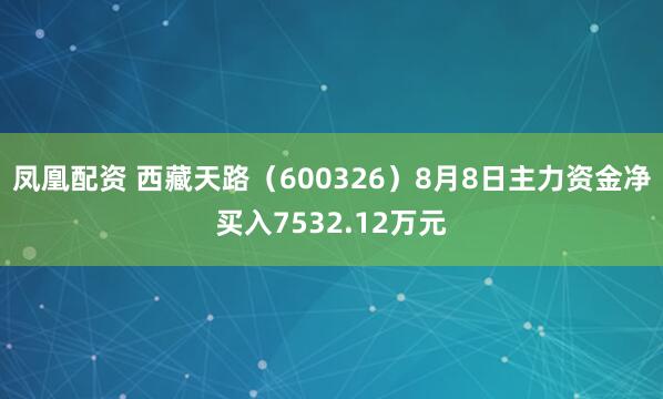 凤凰配资 西藏天路（600326）8月8日主力资金净买入7532.12万元