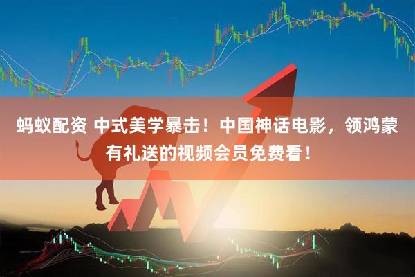 蚂蚁配资 中式美学暴击！中国神话电影，领鸿蒙有礼送的视频会员免费看！