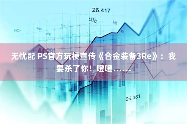 无忧配 PS官方玩梗宣传《合金装备3Re》：我要杀了你！噔噔……