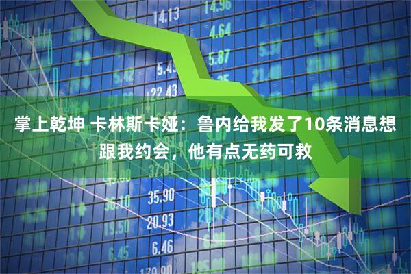 掌上乾坤 卡林斯卡娅：鲁内给我发了10条消息想跟我约会，他有点无药可救