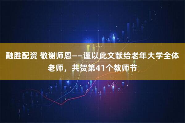 融胜配资 敬谢师恩——谨以此文献给老年大学全体老师，共贺第41个教师节