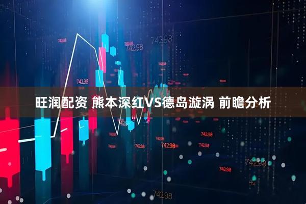 旺润配资 熊本深红VS德岛漩涡 前瞻分析