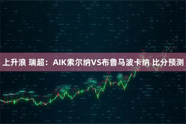 上升浪 瑞超：AIK索尔纳VS布鲁马波卡纳 比分预测