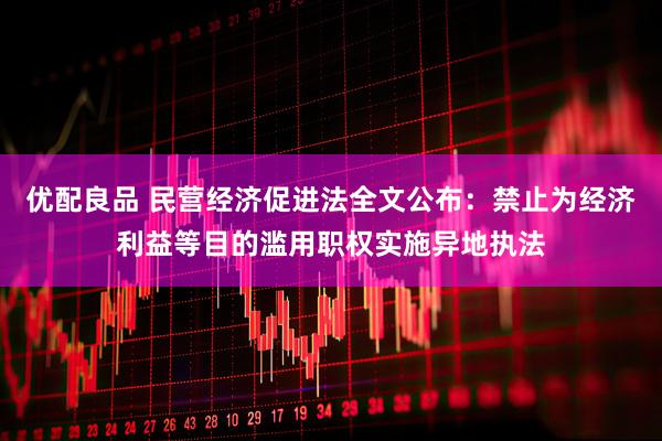 优配良品 民营经济促进法全文公布：禁止为经济利益等目的滥用职权实施异地执法