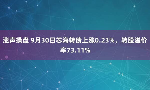 涨声操盘 9月30日芯海转债上涨0.23%，转股溢价率73.11%