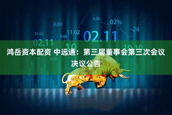 鸿岳资本配资 中远通：第三届董事会第三次会议决议公告