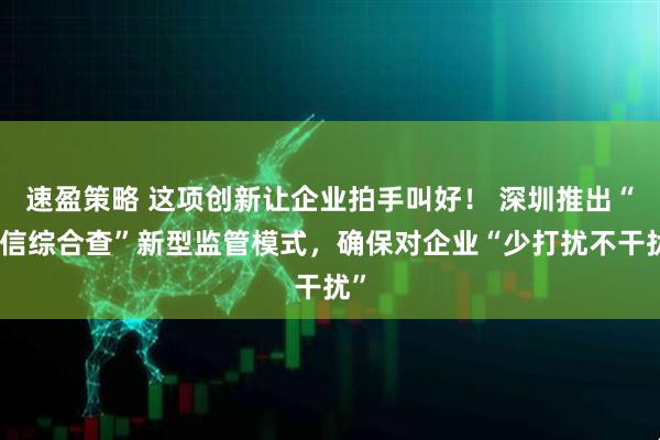 速盈策略 这项创新让企业拍手叫好！ 深圳推出“随信综合查”新型监管模式，确保对企业“少打扰不干扰”