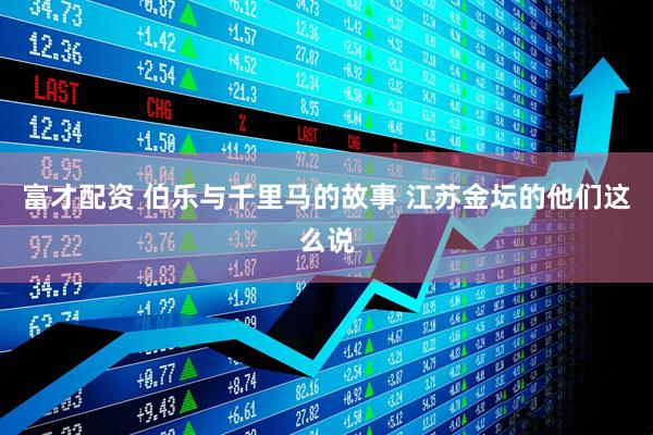 富才配资 伯乐与千里马的故事 江苏金坛的他们这么说