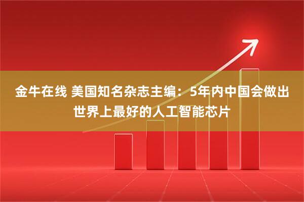 金牛在线 美国知名杂志主编：5年内中国会做出世界上最好的人工智能芯片