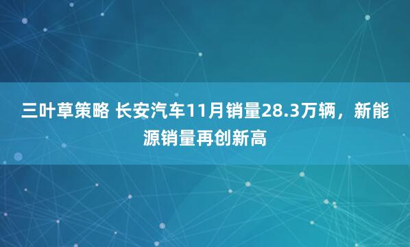 三叶草策略 长安汽车11月销量28.3万辆，新能源销量再创新高