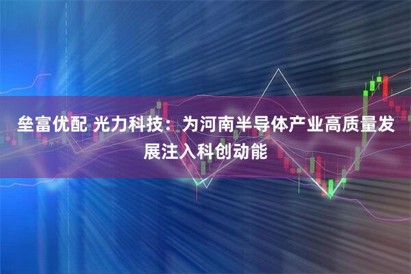 垒富优配 光力科技：为河南半导体产业高质量发展注入科创动能