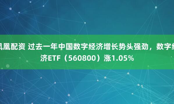 凤凰配资 过去一年中国数字经济增长势头强劲，数字经济ETF（560800）涨1.05%
