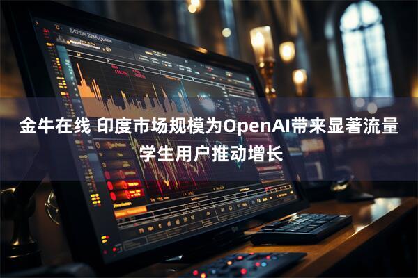 金牛在线 印度市场规模为OpenAI带来显著流量 学生用户推动增长