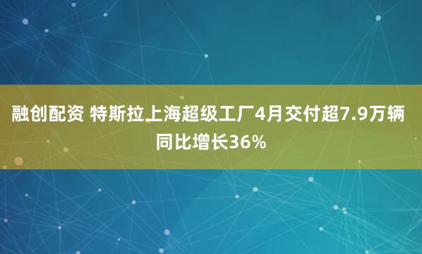 融创配资 特斯拉上海超级工厂4月交付超7.9万辆 同比增长36%