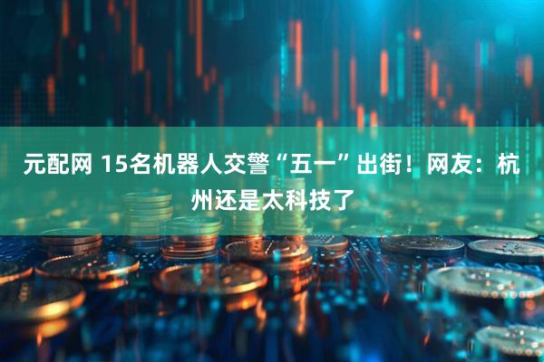 元配网 15名机器人交警“五一”出街！网友：杭州还是太科技了
